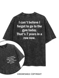 I CAN'T BELIEVE I FORGET TO GO TO THE GYM TODAY. THAT'S 7 YEARS IN A ROW NOW printed Gym Shirt