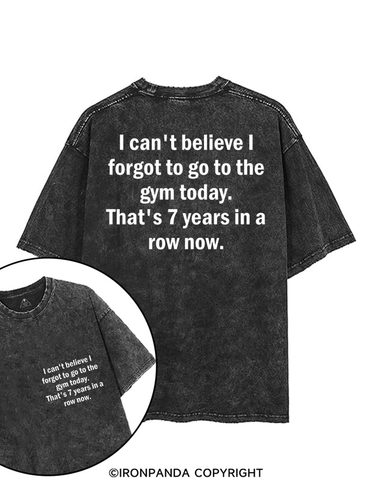 I CAN'T BELIEVE I FORGET TO GO TO THE GYM TODAY. THAT'S 7 YEARS IN A ROW NOW printed Gym Shirt